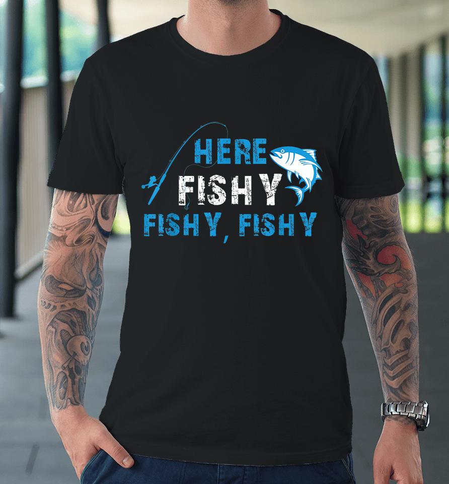 Fisherman Here Fishy Fishy Fishy Premium T-Shirt