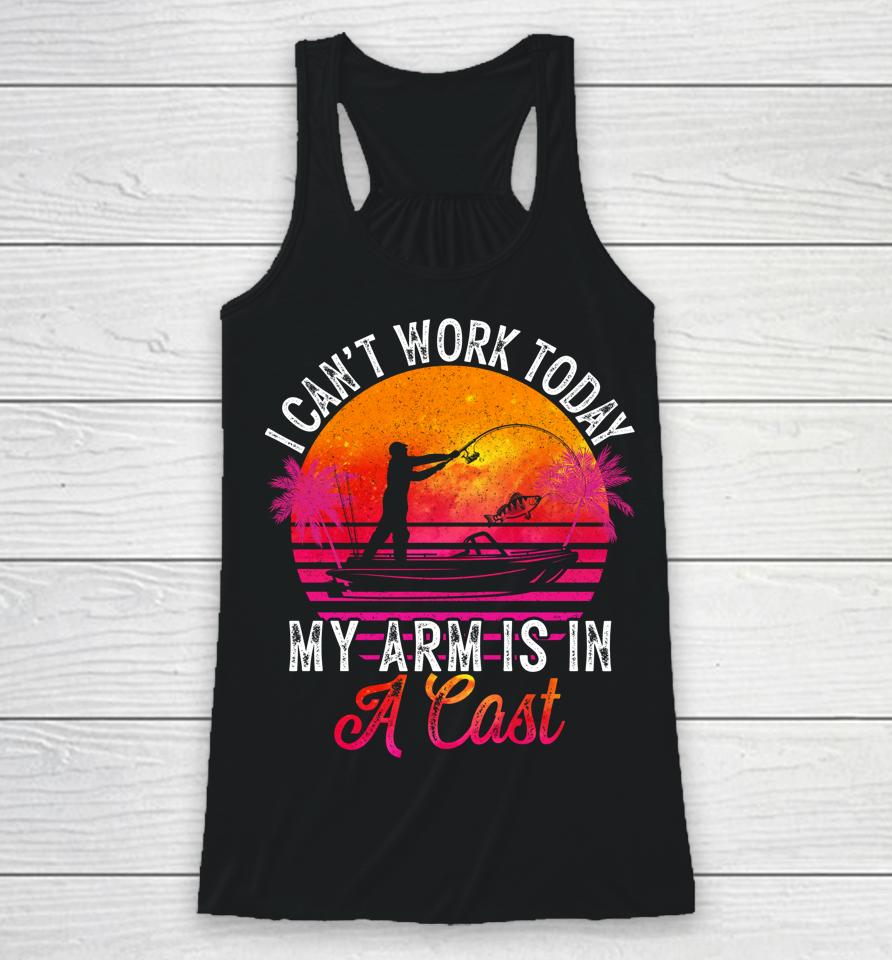 Fisherman I Can't Work Today My Arm Is In Cast Funny Fishing Racerback Tank