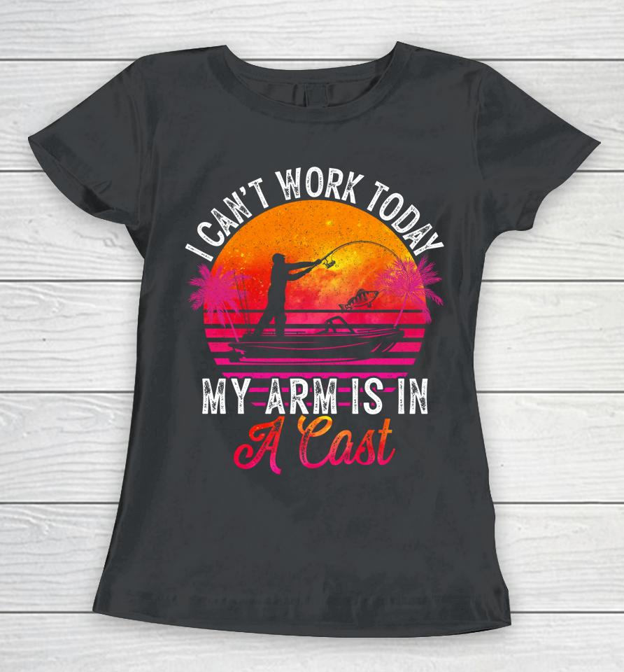 Fisherman I Can't Work Today My Arm Is In Cast Funny Fishing Women T-Shirt