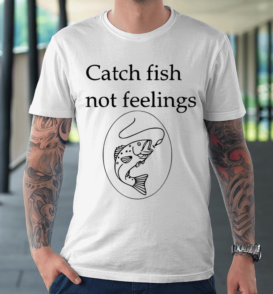 Fishing Catch Fish Not Feelings Premium T-Shirt