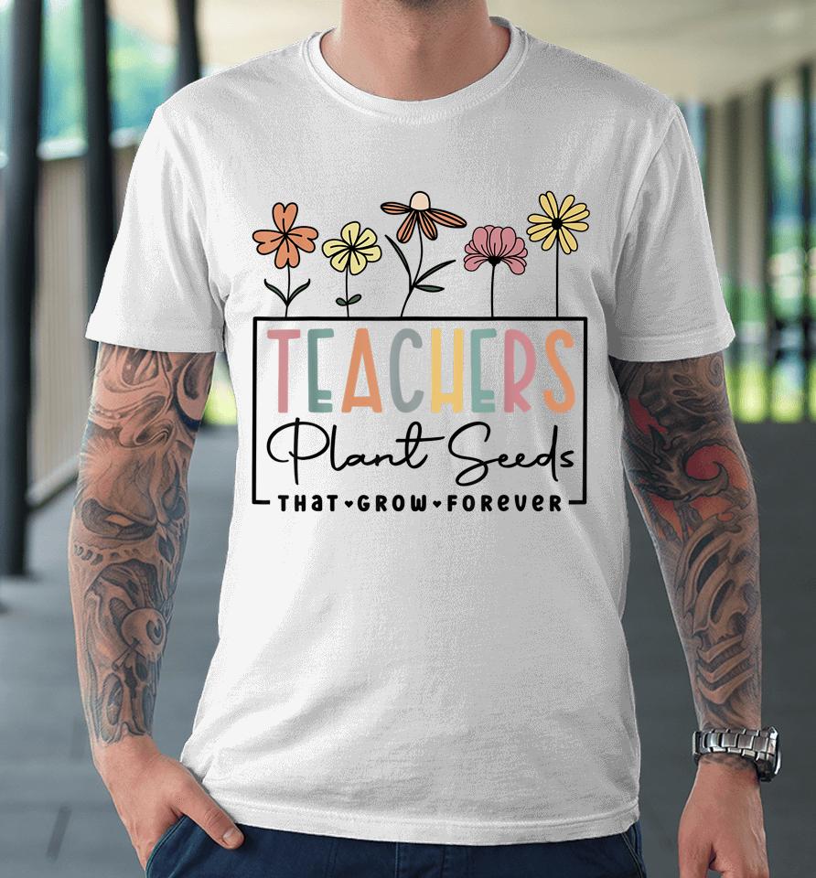 Flower Teacher Teachers Plant Seeds That Grow Forever Premium T-Shirt