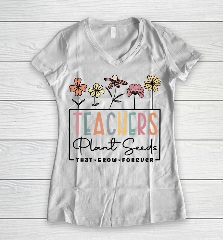 Flower Teacher Teachers Plant Seeds That Grow Forever Women V-Neck T-Shirt
