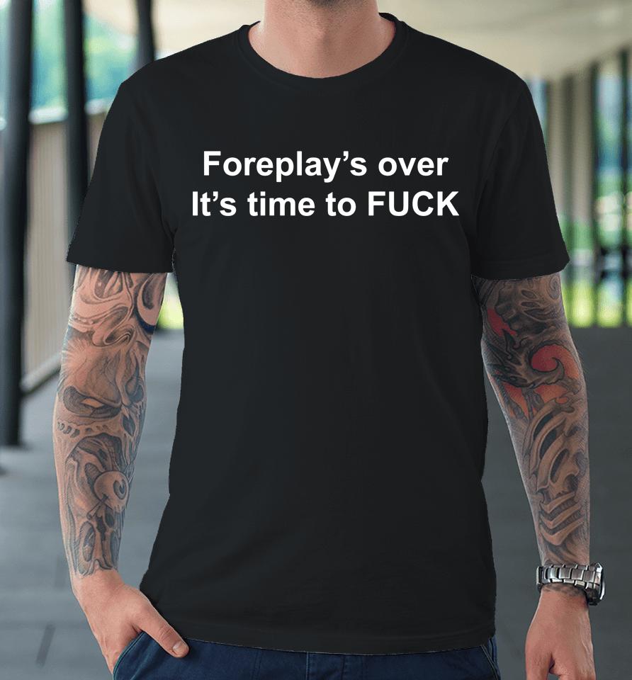 Foreplay's Over It's Time To Fuck Premium T-Shirt