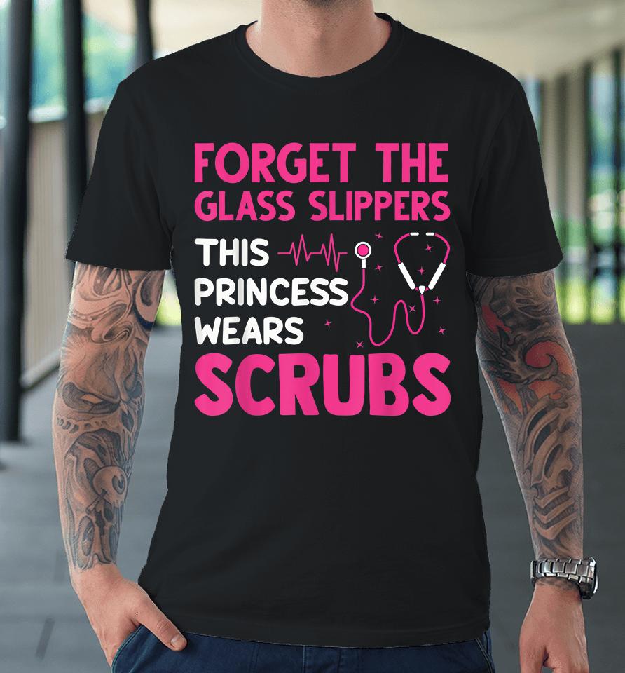 Forget The Glass Slippers This Princess Wears Scrubs Nurse Premium T-Shirt