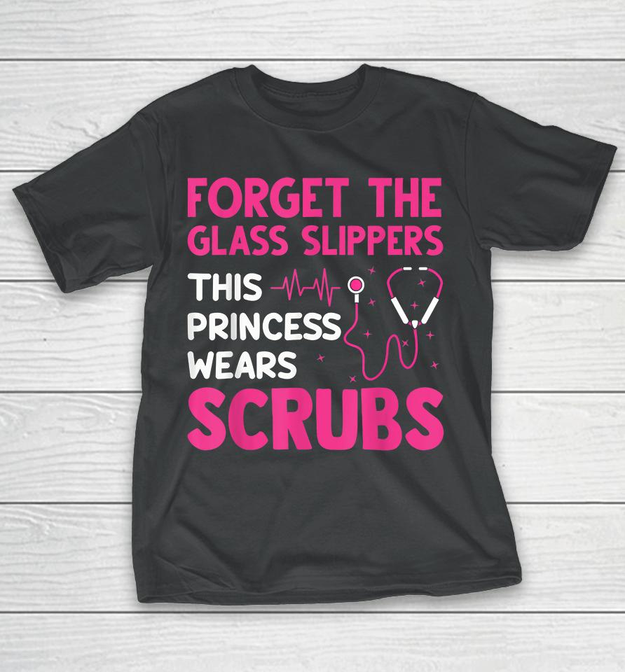 Forget The Glass Slippers This Princess Wears Scrubs Nurse T-Shirt