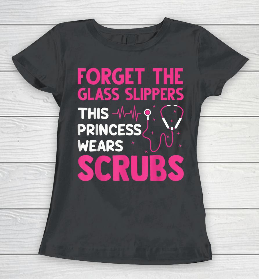 Forget The Glass Slippers This Princess Wears Scrubs Nurse Women T-Shirt
