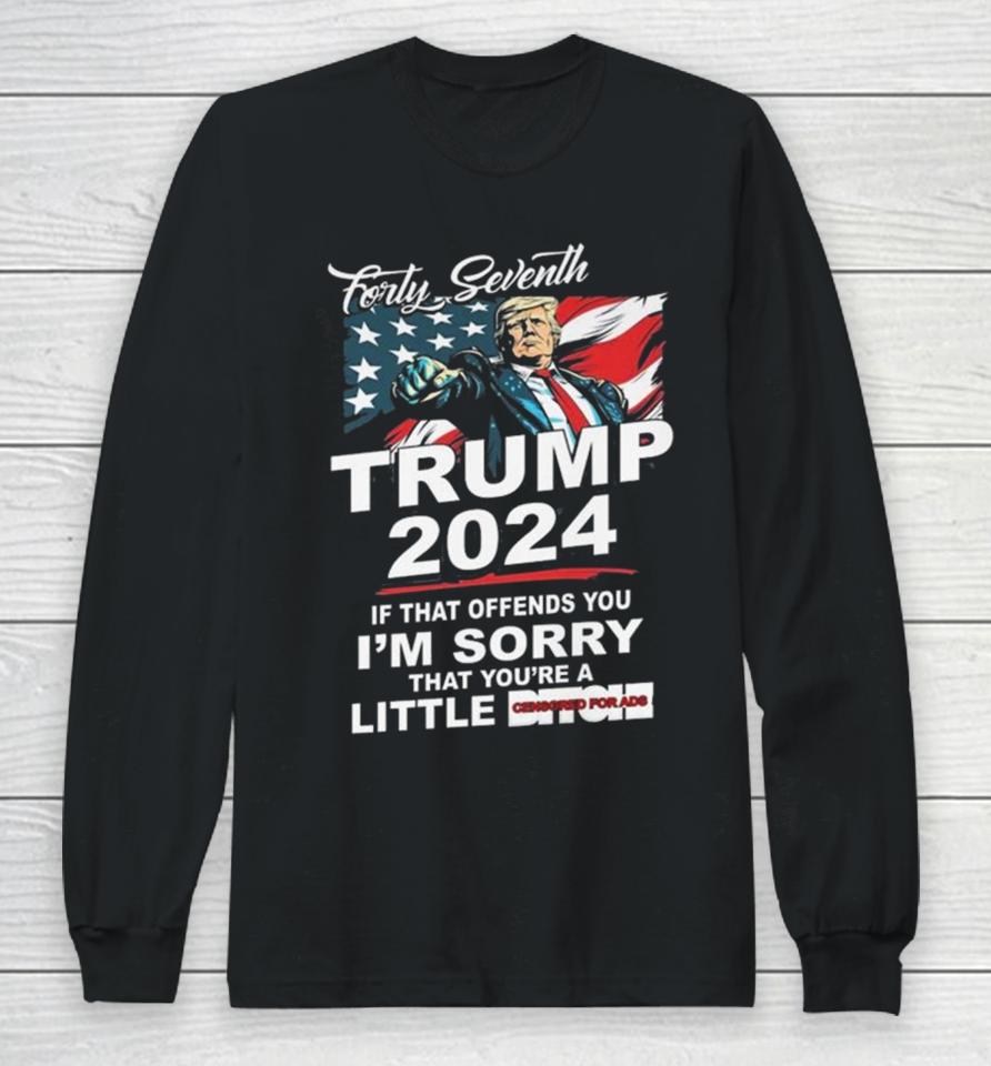 Forty Seventh Trump 2024 If That Offends You I’m Sorry That You’re A Little Bitch Long Sleeve T-Shirt