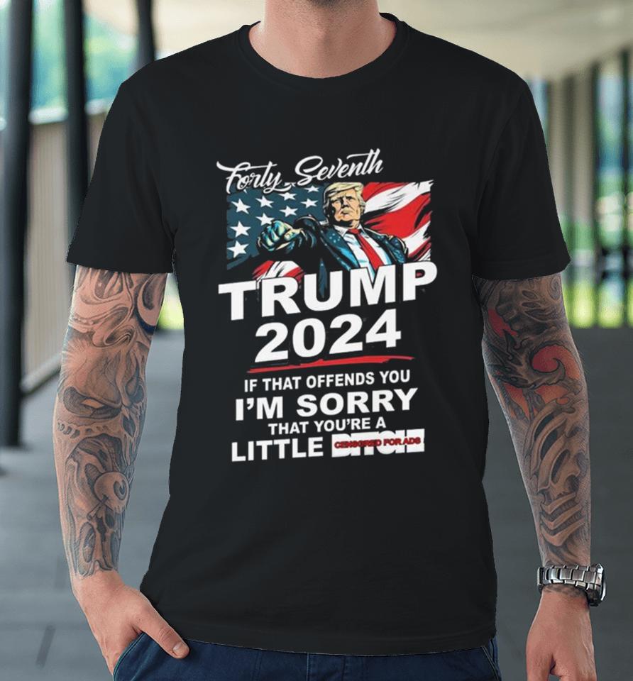 Forty Seventh Trump 2024 If That Offends You I’m Sorry That You’re A Little Bitch Premium T-Shirt