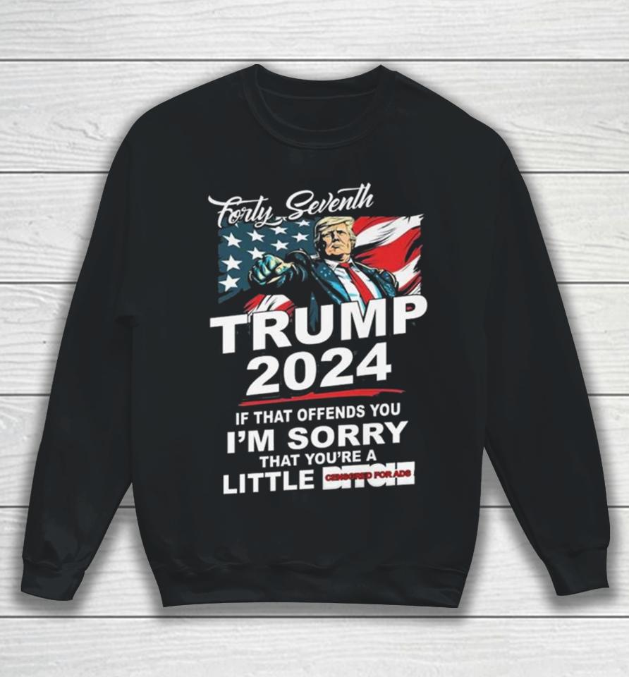 Forty Seventh Trump 2024 If That Offends You I’m Sorry That You’re A Little Bitch Sweatshirt