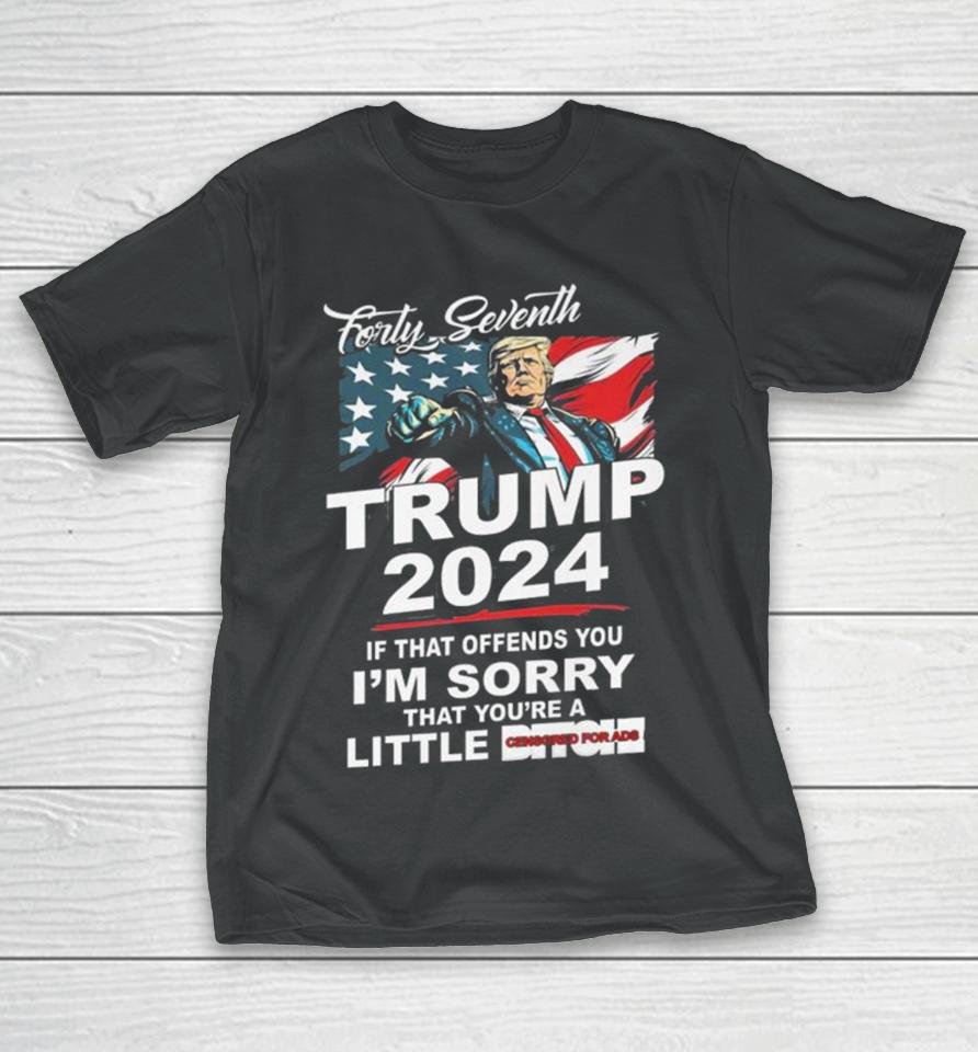 Forty Seventh Trump 2024 If That Offends You I’m Sorry That You’re A Little Bitch T-Shirt