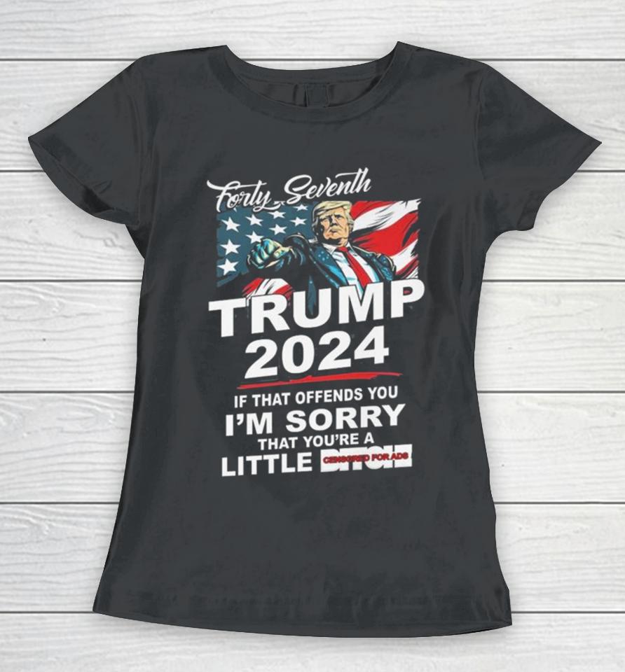 Forty Seventh Trump 2024 If That Offends You I’m Sorry That You’re A Little Bitch Women T-Shirt