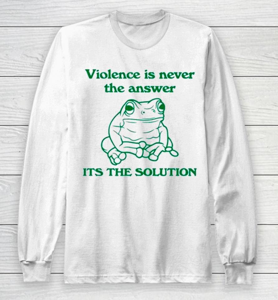 Frog Violence Is Never The Answer It’s The Solution Long Sleeve T-Shirt