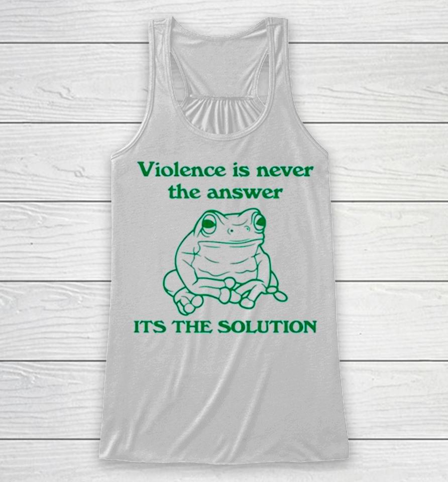 Frog Violence Is Never The Answer It’s The Solution Racerback Tank