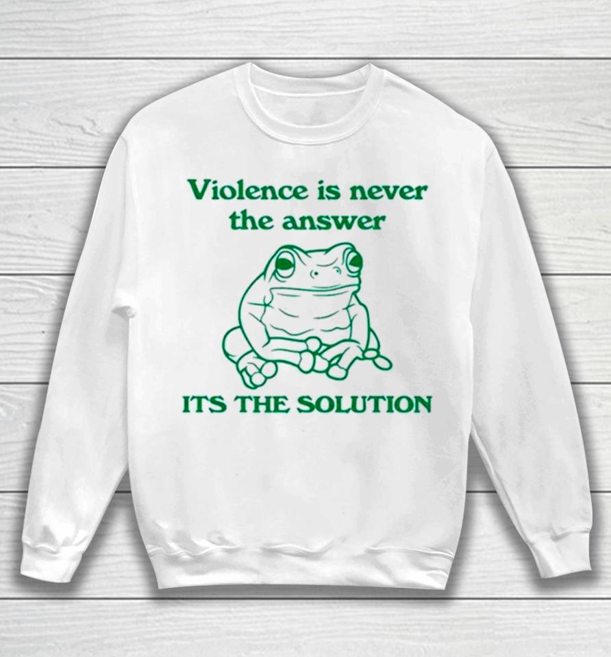 Frog Violence Is Never The Answer It’s The Solution Sweatshirt