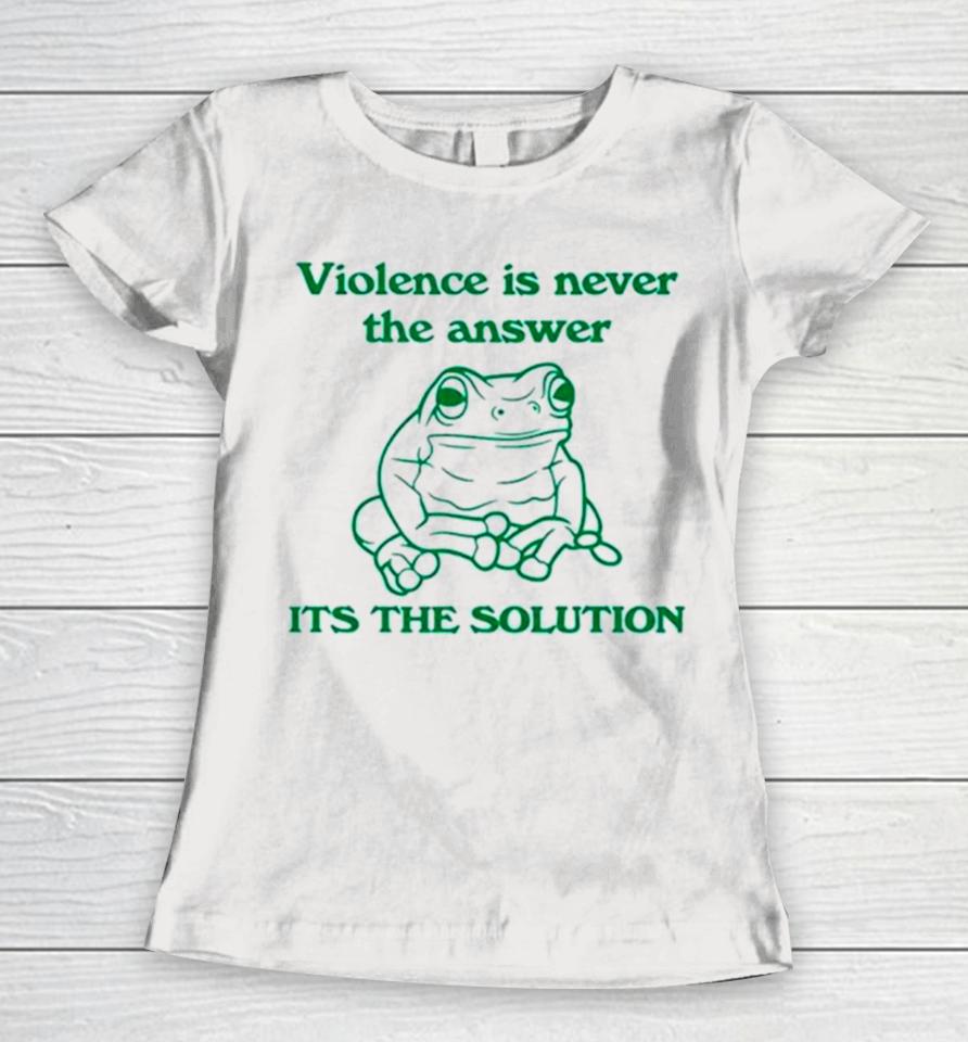 Frog Violence Is Never The Answer It’s The Solution Women T-Shirt