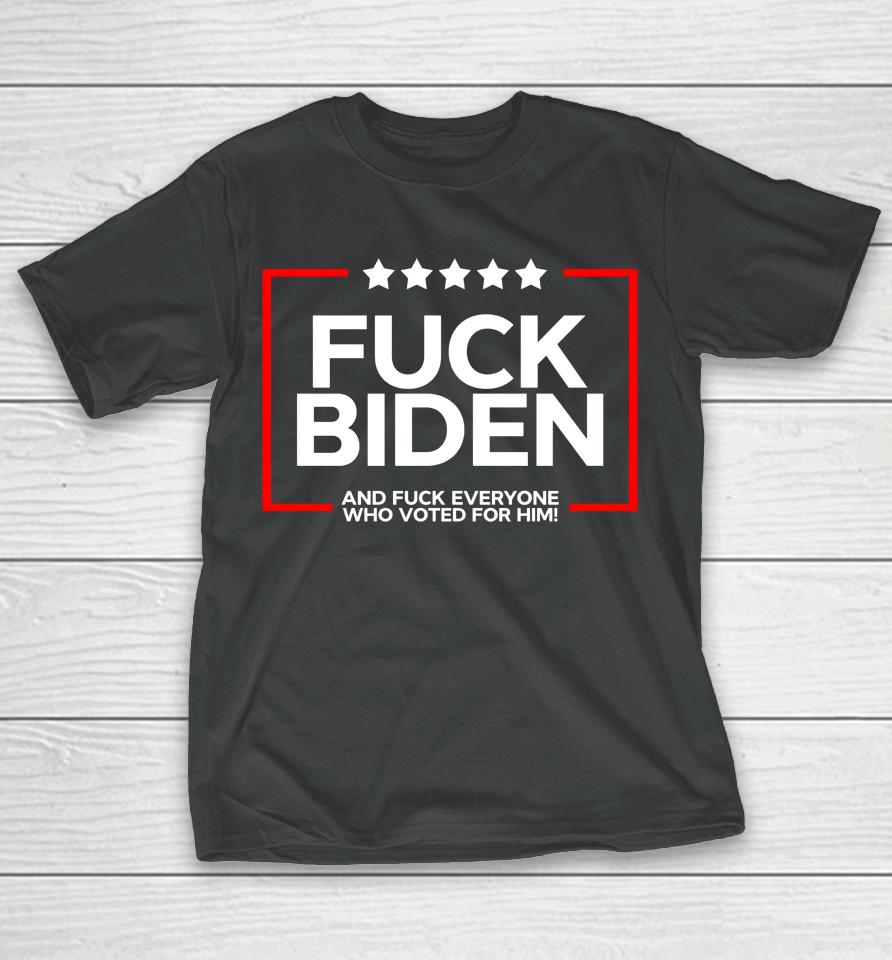 Fuck Biden And Fuck Everyone Who Voted T-Shirt