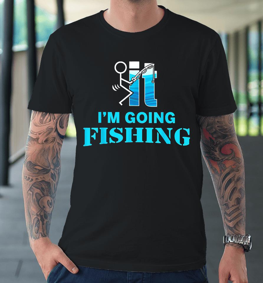 Fuck It I'm Going Fishing Premium T-Shirt