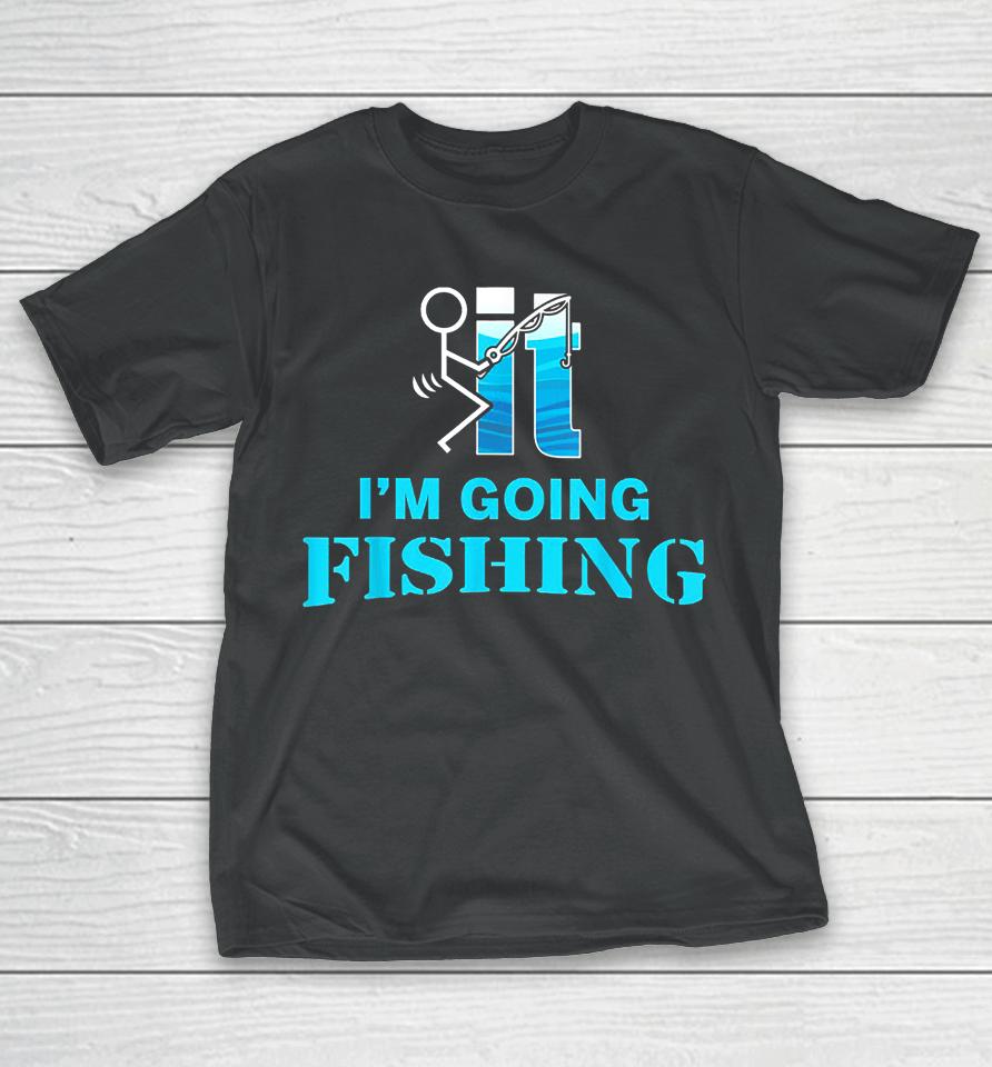 Fuck It I'm Going Fishing T-Shirt