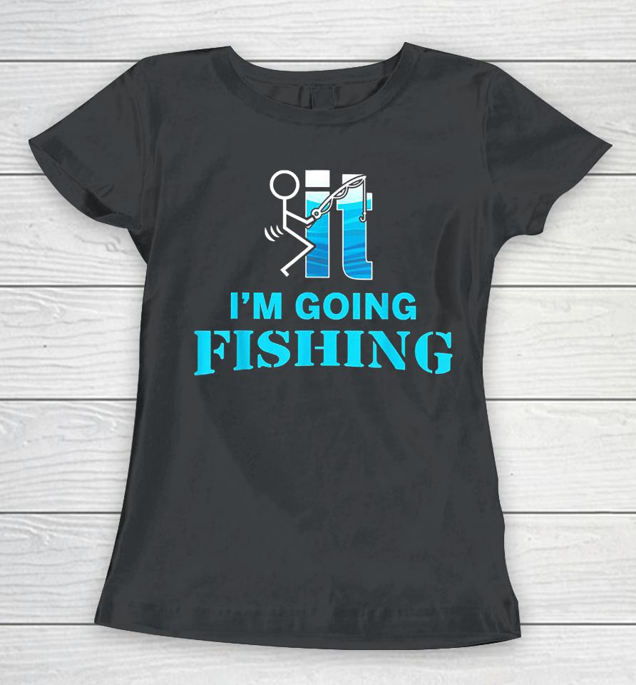 Fuck It I'm Going Fishing Women T-Shirt