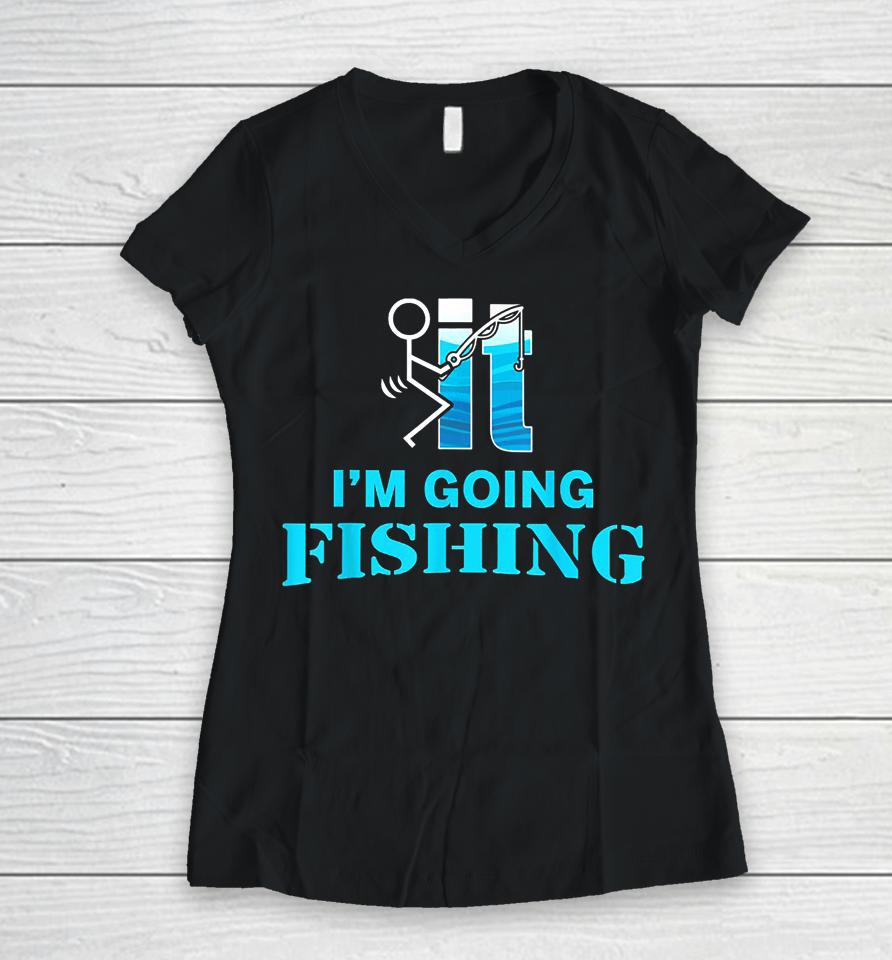 Fuck It I'm Going Fishing Women V-Neck T-Shirt