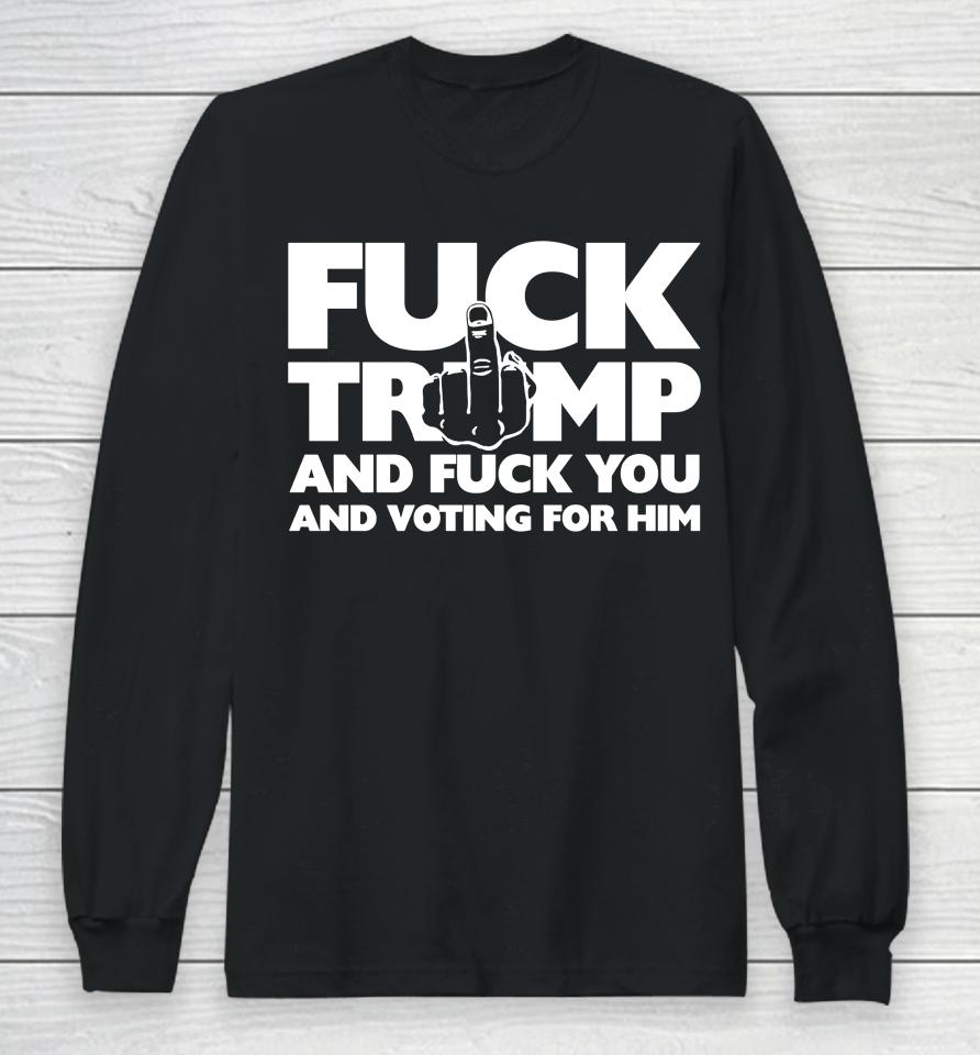Fuck Trump And Fuck You And Voting For Him Long Sleeve T-Shirt