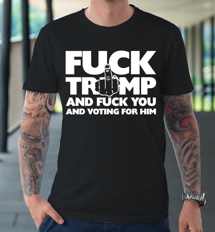 Fuck Trump And Fuck You And Voting For Him Premium T-Shirt