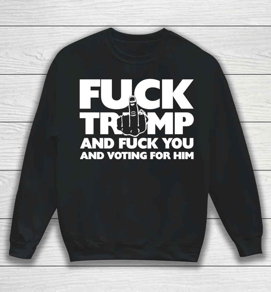 Fuck Trump And Fuck You And Voting For Him Sweatshirt