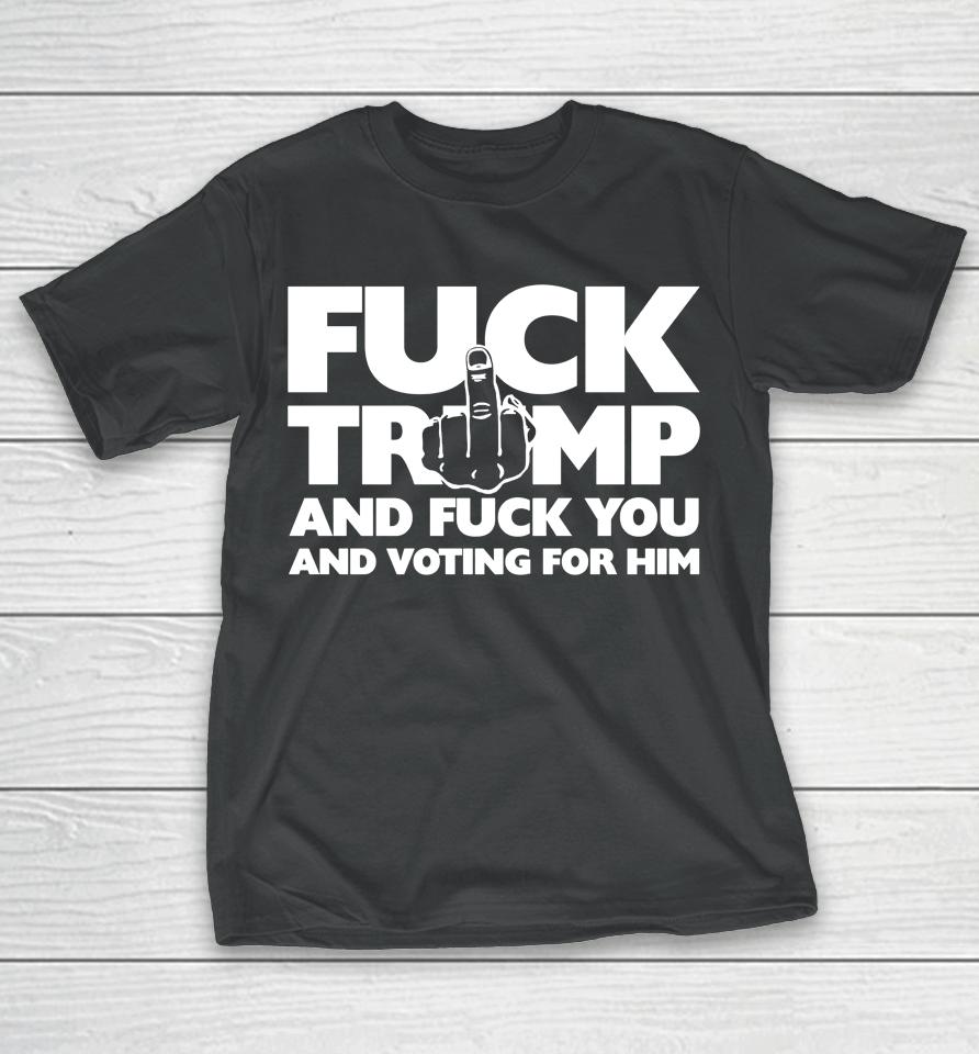 Fuck Trump And Fuck You And Voting For Him T-Shirt