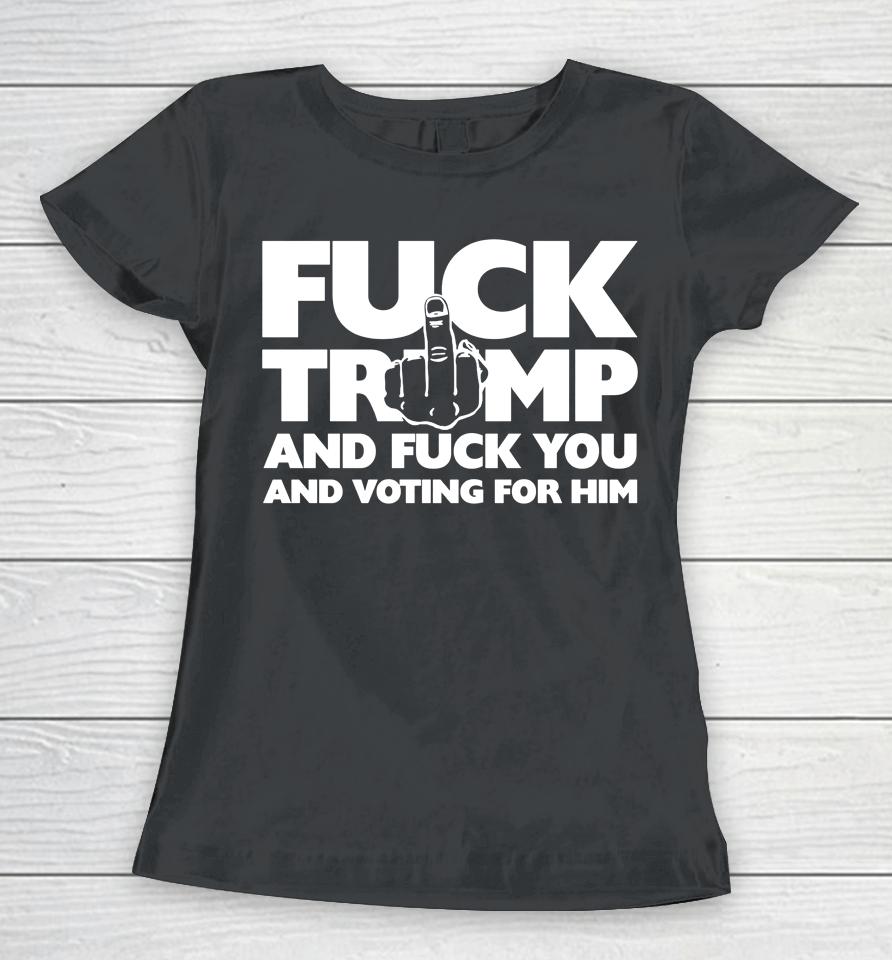 Fuck Trump And Fuck You And Voting For Him Women T-Shirt