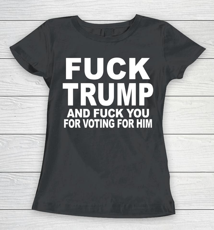 Fuck Trump And Fuck You For Voting For Him Women T-Shirt