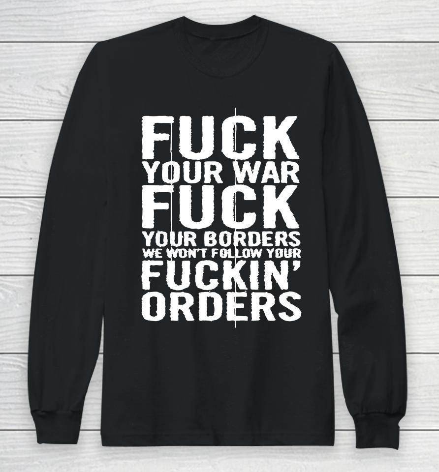Fuck Your War Fuck Your Borders We Won't Follow Your Fuckin' Orders Long Sleeve T-Shirt
