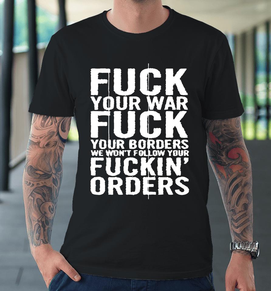 Fuck Your War Fuck Your Borders We Won't Follow Your Fuckin' Orders Premium T-Shirt