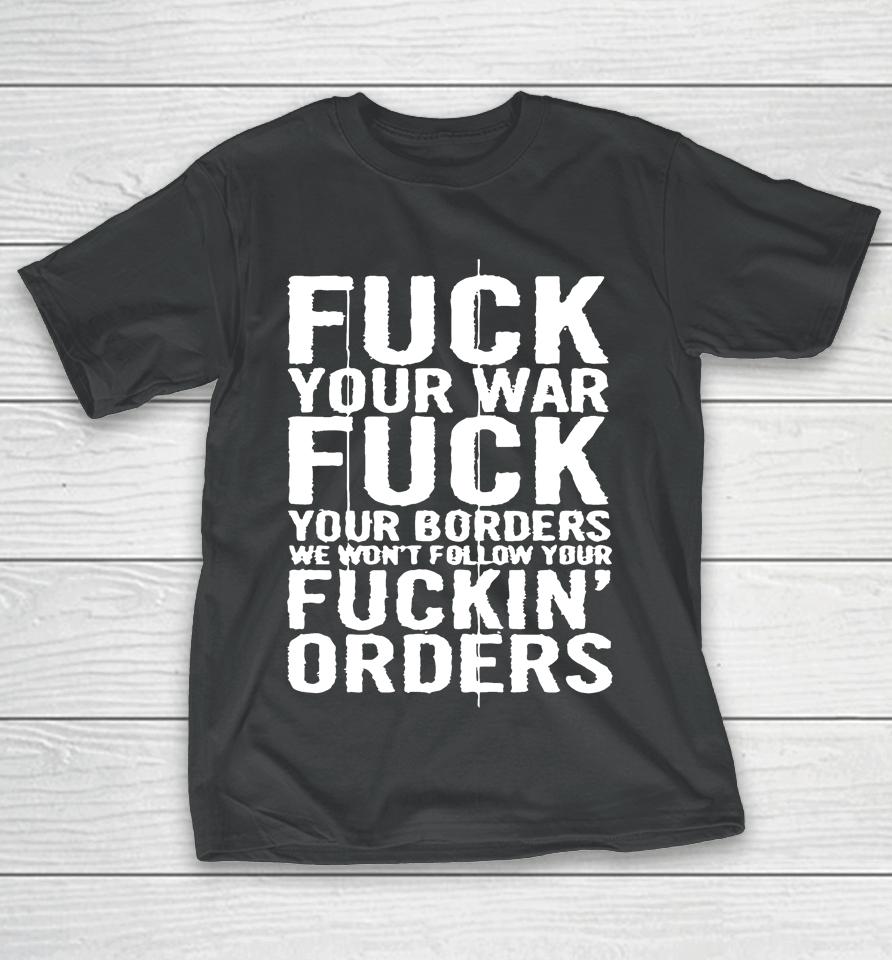 Fuck Your War Fuck Your Borders We Won't Follow Your Fuckin' Orders T-Shirt