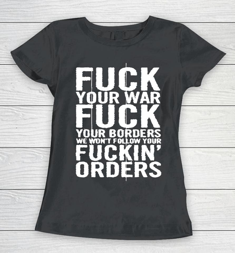 Fuck Your War Fuck Your Borders We Won't Follow Your Fuckin' Orders Women T-Shirt