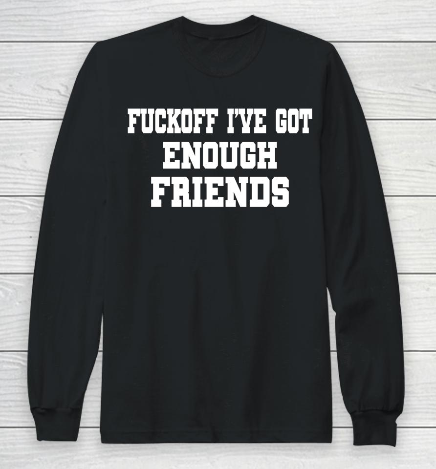 Fuckoff I've Got Enough Friends Long Sleeve T-Shirt