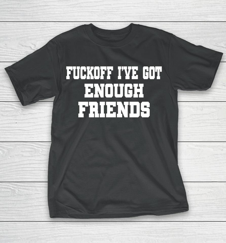 Fuckoff I've Got Enough Friends T-Shirt