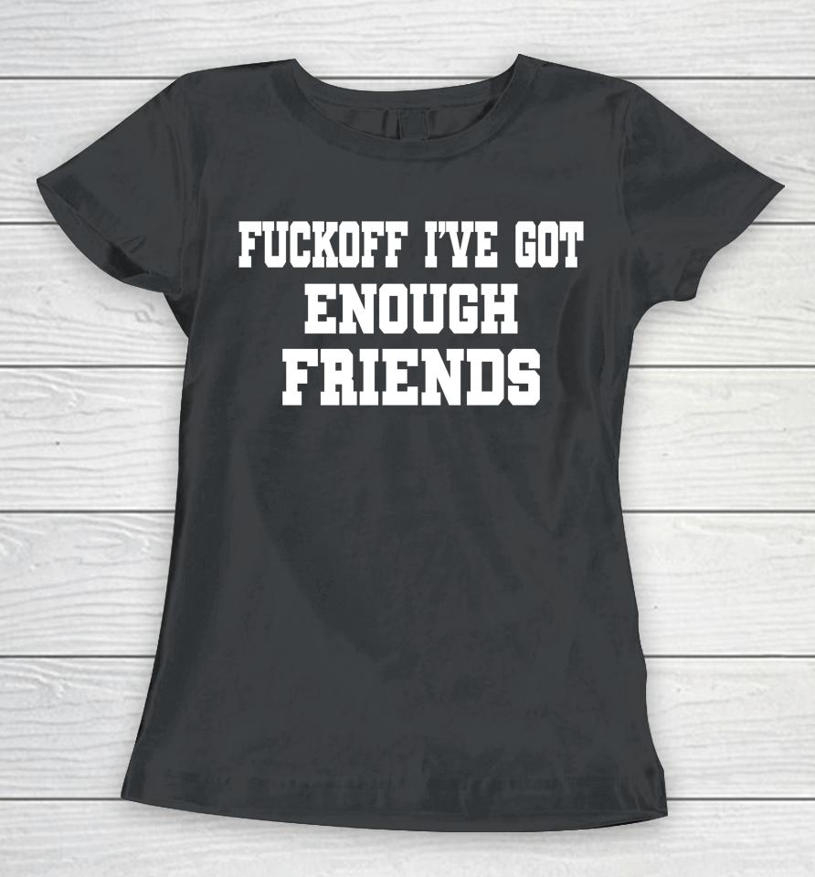 Fuckoff I've Got Enough Friends Women T-Shirt