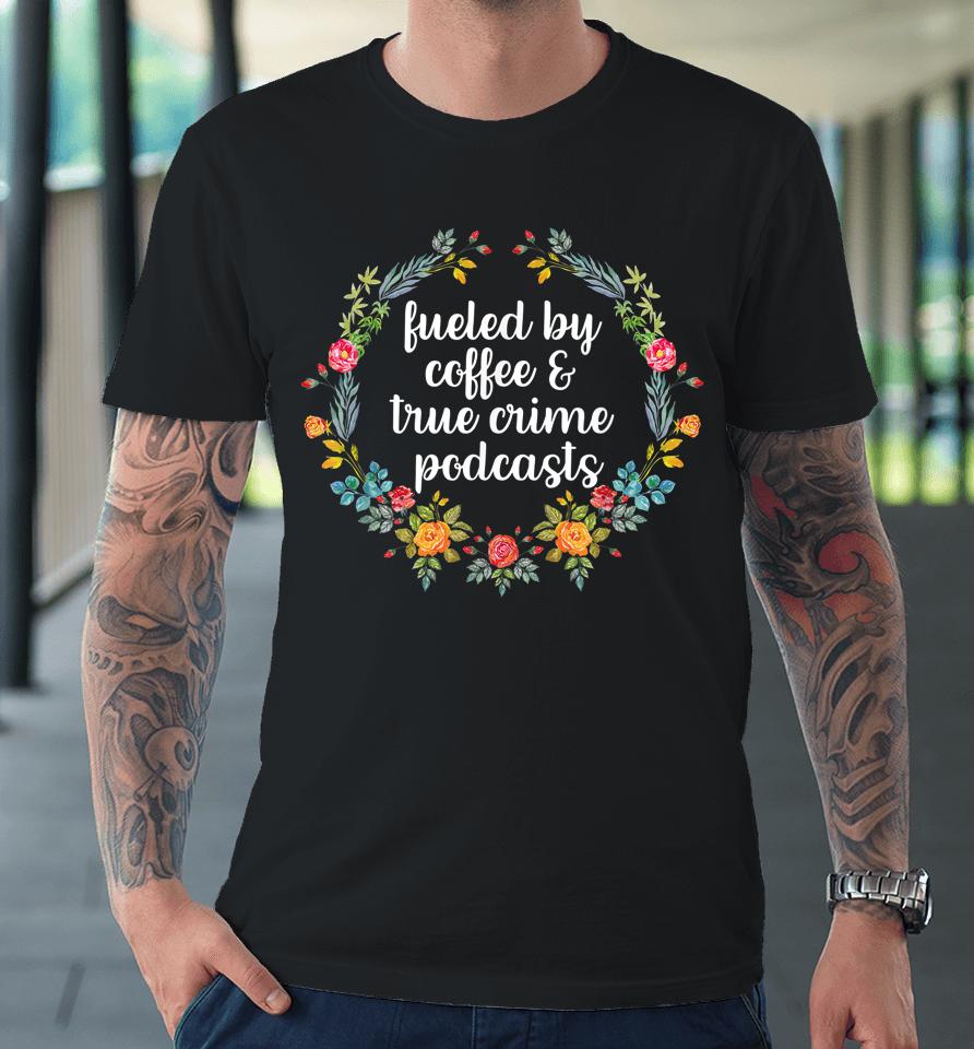 Fueled By Coffee And True Crime Podcasts Premium T-Shirt