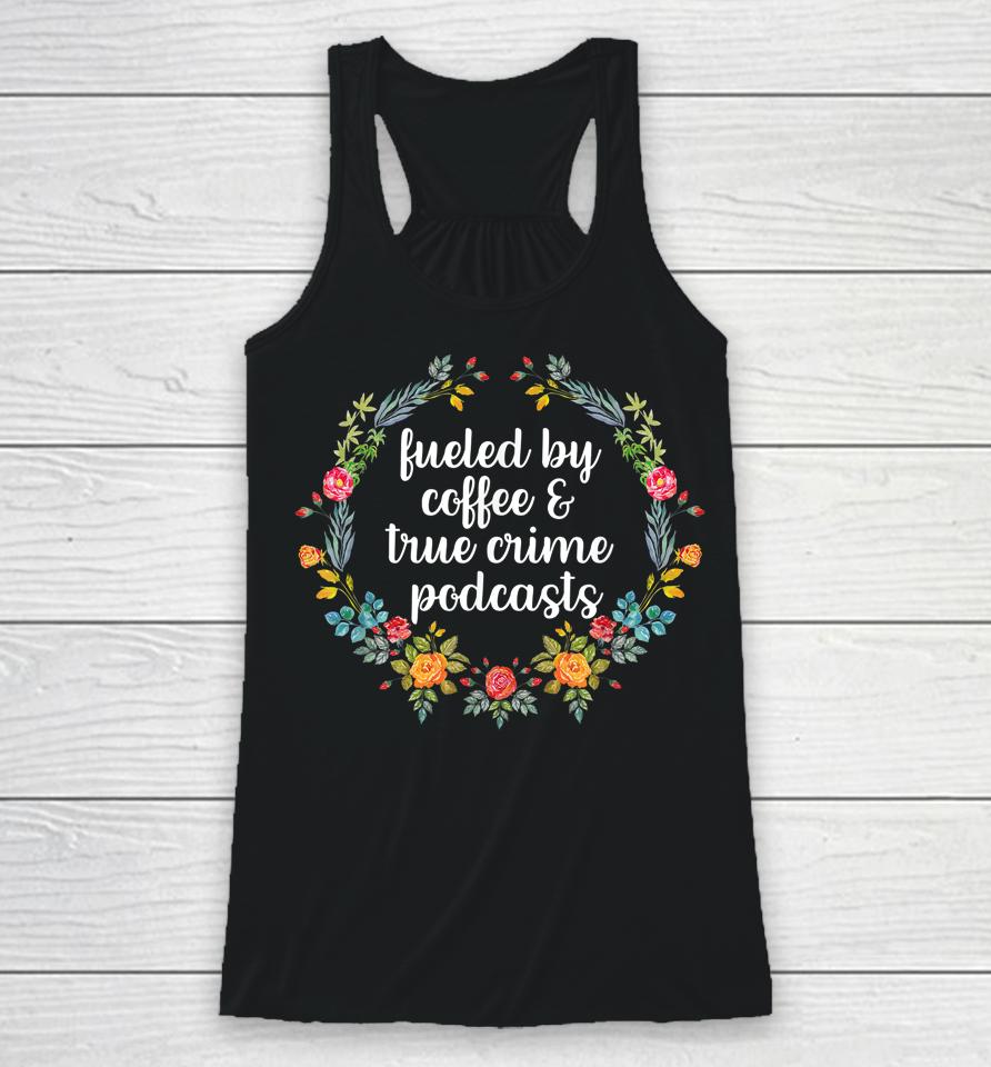 Fueled By Coffee And True Crime Podcasts Racerback Tank