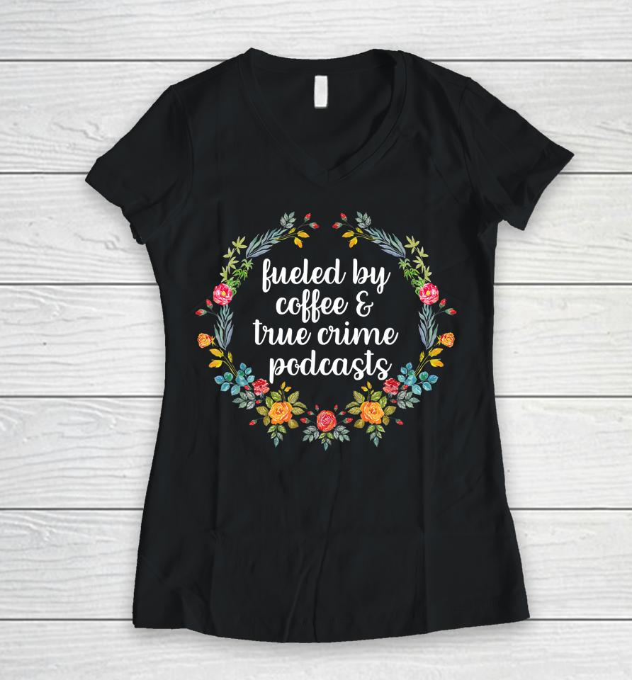 Fueled By Coffee And True Crime Podcasts Women V-Neck T-Shirt