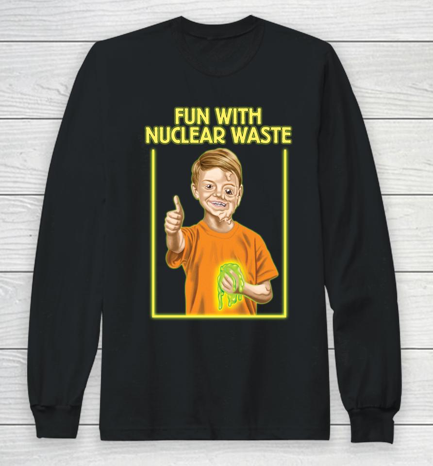 Fun With Nuclear Waste Funniest Long Sleeve T-Shirt