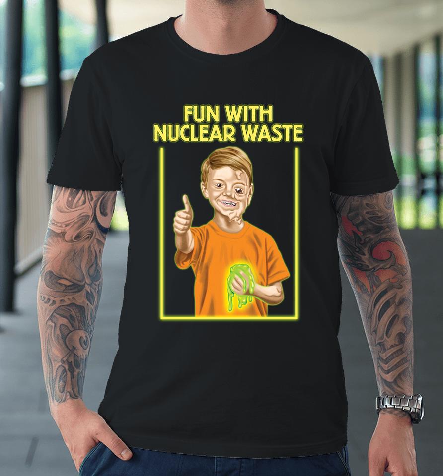 Fun With Nuclear Waste Funniest Premium T-Shirt