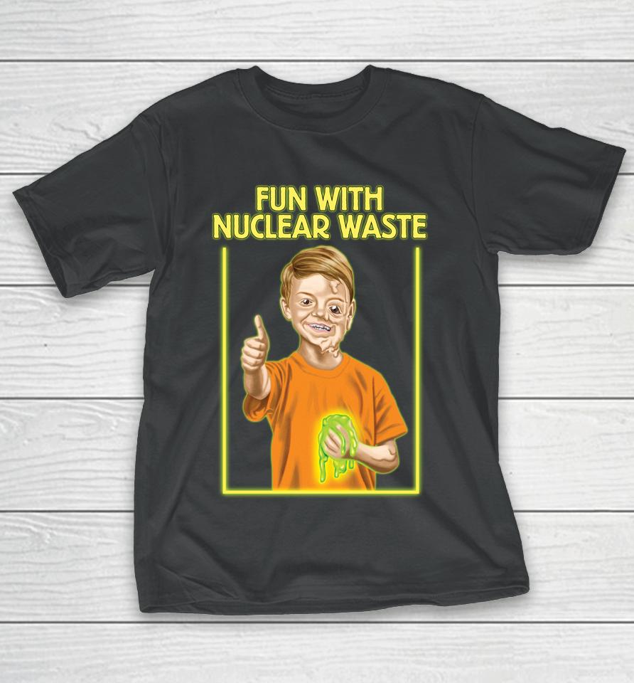 Fun With Nuclear Waste Funniest T-Shirt