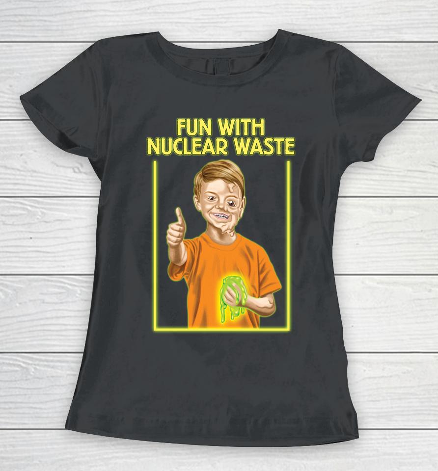 Fun With Nuclear Waste Funniest Women T-Shirt