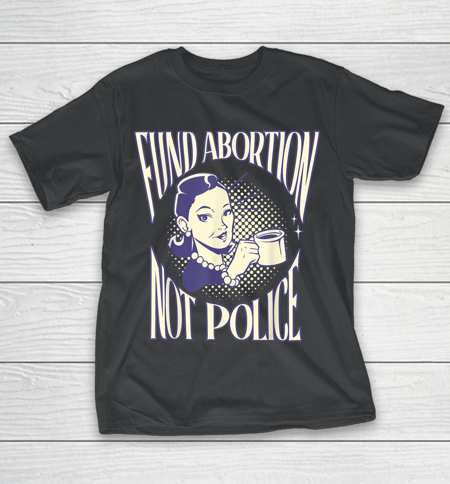 Fund Abortion Not Police Women Reproductive Human Rights Tee T-Shirt