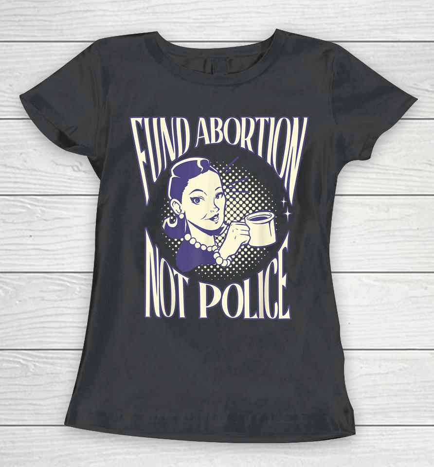 Fund Abortion Not Police Women Reproductive Human Rights Tee Women T-Shirt