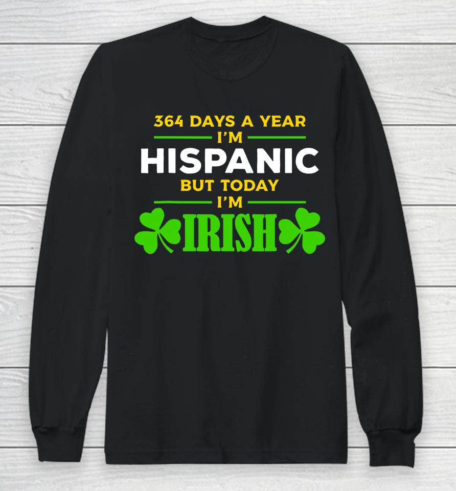 Funny 364 Days A Year I'm Hispanic But Today I'm Irish Long Sleeve T-Shirt