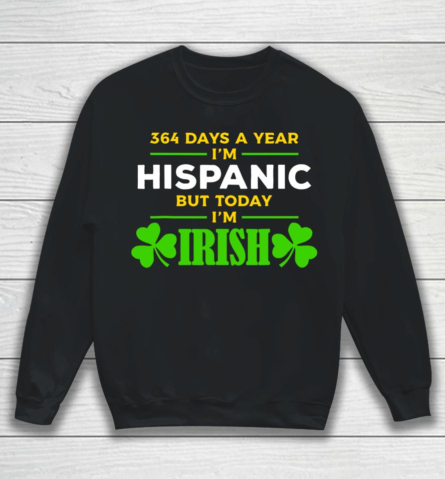 Funny 364 Days A Year I'm Hispanic But Today I'm Irish Sweatshirt