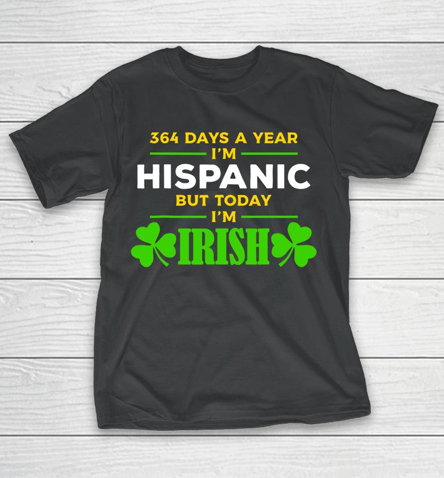 Funny 364 Days A Year I'm Hispanic But Today I'm Irish T-Shirt
