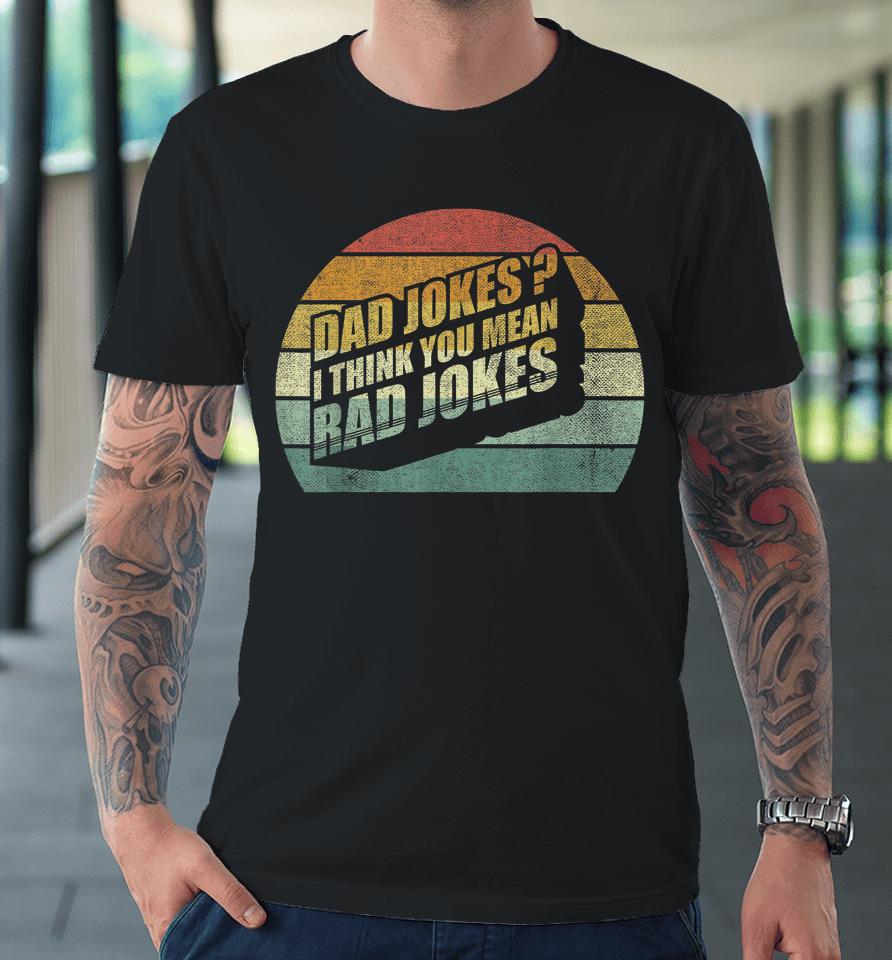 Funny Best Dad Gifts Dad Jokes I Think You Mean Rad Jokes Premium T-Shirt